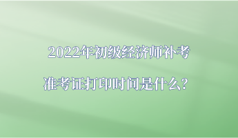 2022年初級(jí)經(jīng)濟(jì)師補(bǔ)考準(zhǔn)考證打印時(shí)間是什么？