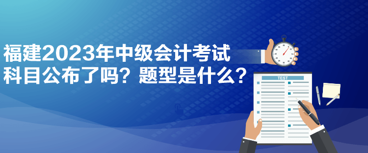 福建2023年中級會計(jì)考試科目公布了嗎？題型是什么？