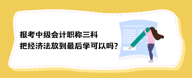 報(bào)考中級(jí)會(huì)計(jì)職稱(chēng)三科 把經(jīng)濟(jì)法放到最后學(xué)可以嗎？