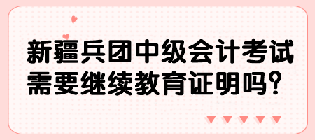 新疆兵團中級會計考試需要繼續(xù)教育證明嗎？