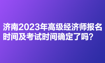 濟(jì)南2023年高級(jí)經(jīng)濟(jì)師報(bào)名時(shí)間及考試時(shí)間確定了嗎？