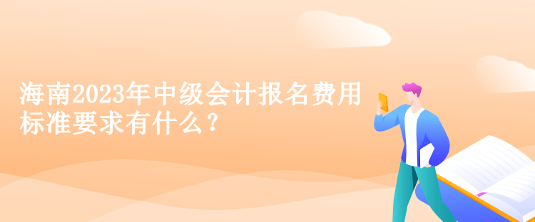 海南2023年中級(jí)會(huì)計(jì)報(bào)名費(fèi)用標(biāo)準(zhǔn)要求有什么？