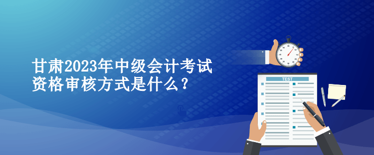 甘肅2023年中級會計考試資格審核方式是什么？