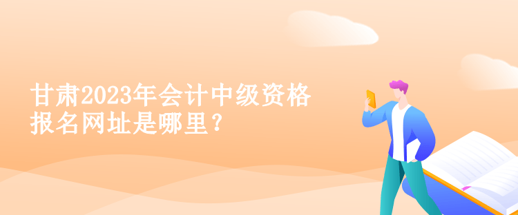 甘肅2023年會計中級資格報名網(wǎng)址是哪里？