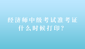 經(jīng)濟(jì)師中級(jí)考試準(zhǔn)考證什么時(shí)候打印？