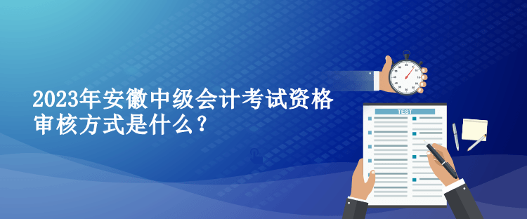 2023年安徽中級會計考試資格審核方式是什么？