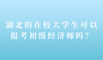 湖北的在校大學(xué)生可以報考初級經(jīng)濟師嗎？