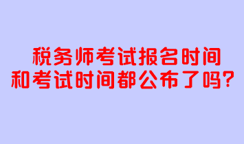 稅務(wù)師考試報(bào)名時(shí)間和考試時(shí)間都公布了嗎？