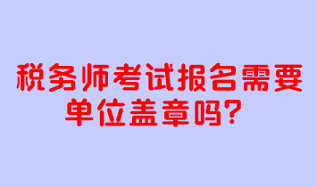 稅務(wù)師考試報(bào)名需要單位蓋章嗎？