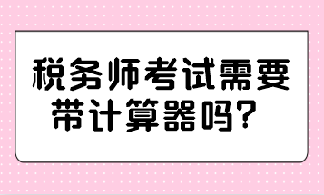 稅務(wù)師考試需要帶計(jì)算器嗎？哪種計(jì)算器可以帶？