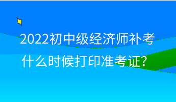 2022初中級(jí)經(jīng)濟(jì)師補(bǔ)考什么時(shí)候打印準(zhǔn)考證？