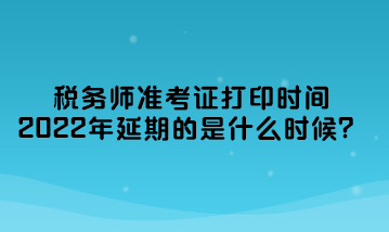 稅務(wù)師準(zhǔn)考證打印時(shí)間2022年延期的是什么時(shí)候？