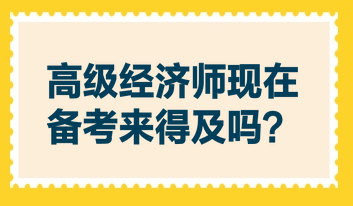 高級經(jīng)濟師現(xiàn)在備考來得及嗎？