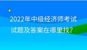 2022年中級經(jīng)濟(jì)師考試試題及答案在哪里找？