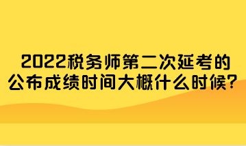 2022稅務(wù)師第二次延考的公布成績時(shí)間大概什么時(shí)候？