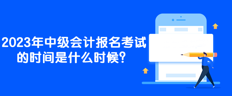 2023年中級會計報名考試的時間是什么時候？