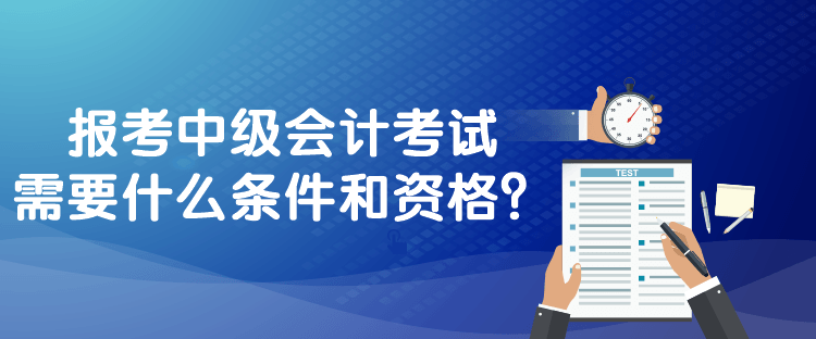 報(bào)考中級(jí)會(huì)計(jì)考試需要什么條件和資格？