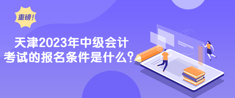 天津2023年中級會計考試的報名條件是什么？