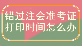 錯(cuò)過注會(huì)準(zhǔn)考證打印時(shí)間怎么辦？