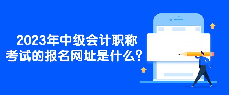 2023年中級(jí)會(huì)計(jì)職稱考試的報(bào)名網(wǎng)址是什么？