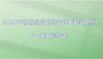 2023年初級(jí)經(jīng)濟(jì)師考試科目有哪些？什么時(shí)候考試？