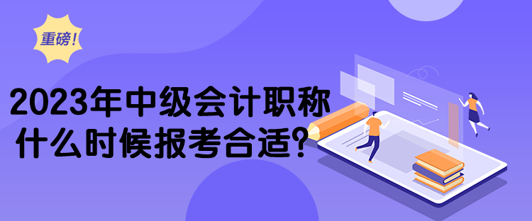 2023年中級會計職稱什么時候報考合適？