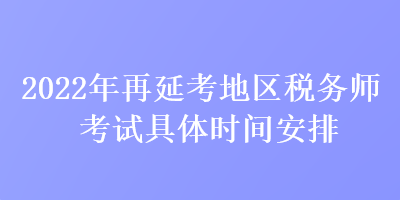 2022年再延考地區(qū)稅務(wù)師考試具體時(shí)間安排