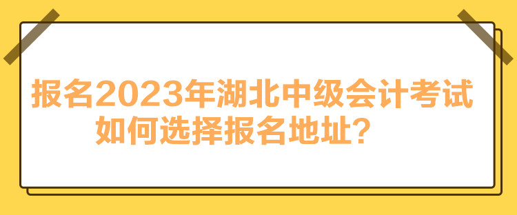 報名2023年湖北中級會計考試如何選擇報名地址？