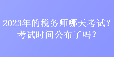 2023年的稅務(wù)師哪天考試？考試時(shí)間公布了嗎？