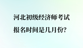 河北初級經(jīng)濟師考試報名時間是幾月份？