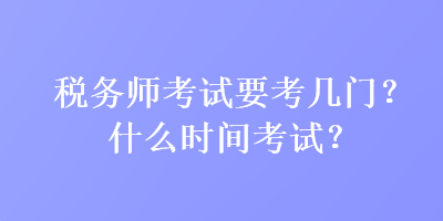 稅務(wù)師考試要考幾門？什么時間考試？