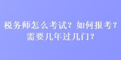 稅務(wù)師怎么考試？如何報(bào)考？需要幾年過幾門？