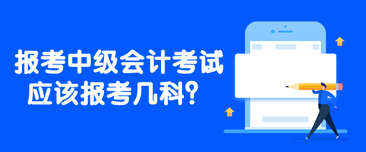 報考中級會計考試應(yīng)該報考幾科？