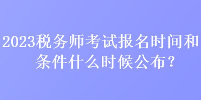 2023稅務(wù)師考試報名時間和條件什么時候公布？