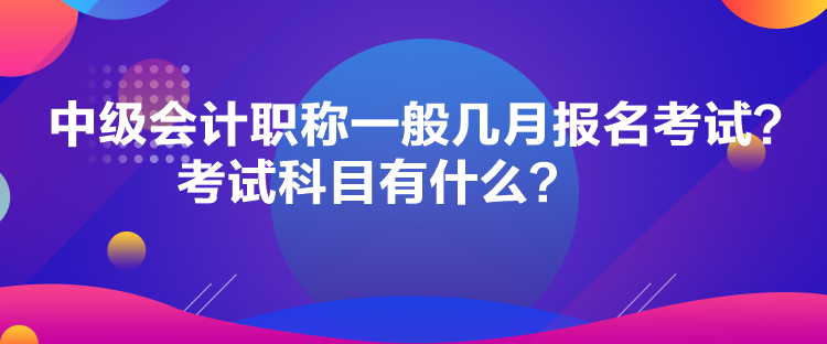 中級會計職稱一般幾月報名考試？考試科目有什么？