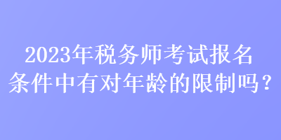 2023年稅務(wù)師考試報名條件中有對年齡的限制嗎？