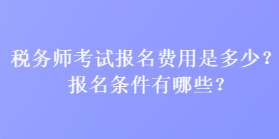 稅務(wù)師考試報(bào)名費(fèi)用是多少？報(bào)名條件有哪些？