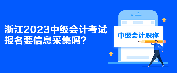 浙江2023中級會計考試報名要信息采集嗎？