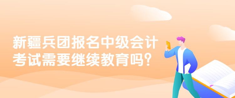 新疆兵團(tuán)報(bào)名中級(jí)會(huì)計(jì)考試需要繼續(xù)教育嗎？