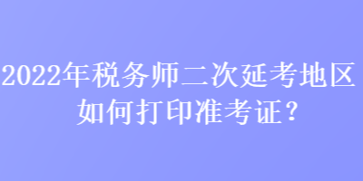 2022年稅務(wù)師二次延考地區(qū)如何打印準(zhǔn)考證？