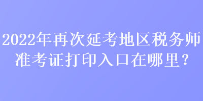 2022年再次延考地區(qū)稅務(wù)師準(zhǔn)考證打印入口在哪里？