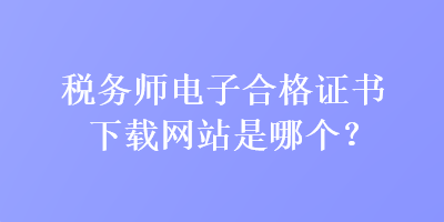 稅務(wù)師電子合格證書下載網(wǎng)站是哪個(gè)？