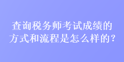 查詢稅務(wù)師考試成績的方式和流程是怎么樣的？