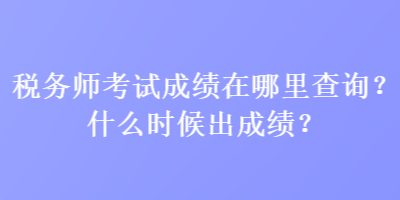 稅務(wù)師考試成績在哪里查詢？什么時(shí)候出成績？