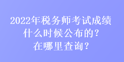 2022年稅務(wù)師考試成績什么時候公布的？在哪里查詢？