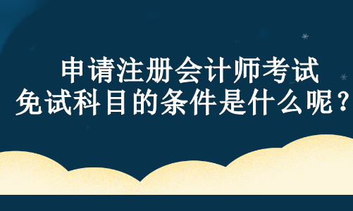 申請注冊會計師考試免試科目的條件是什么呢？