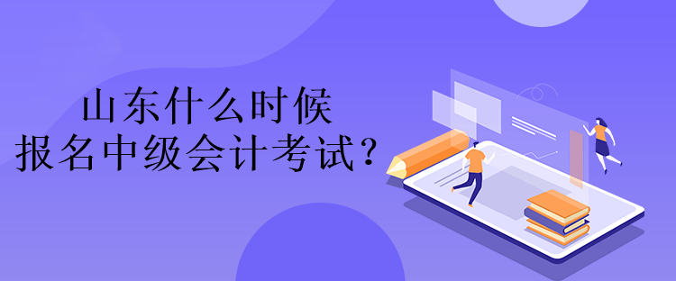 山東什么時候報名中級會計考試？