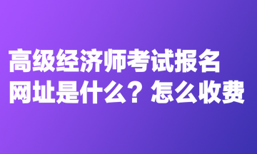 高級經(jīng)濟師考試報名網(wǎng)址是什么？怎么收費？