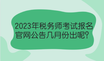 2023年稅務(wù)師考試報(bào)名官網(wǎng)公告幾月份出呢？