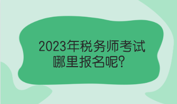 2023年稅務(wù)師考試哪里報名呢？